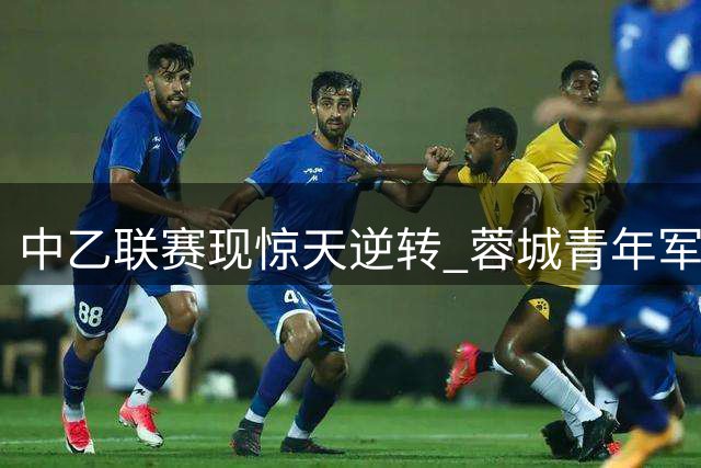 中乙联赛现惊天逆转 蓉城青年军五球狂飙碾压厦门队