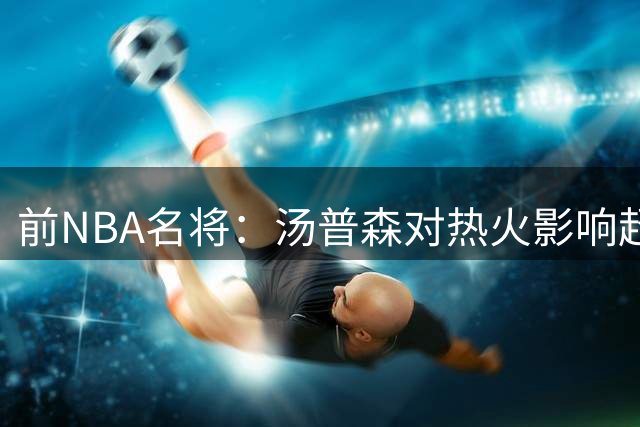 前NBA名将：汤普森对热火影响超越德罗赞在掘金