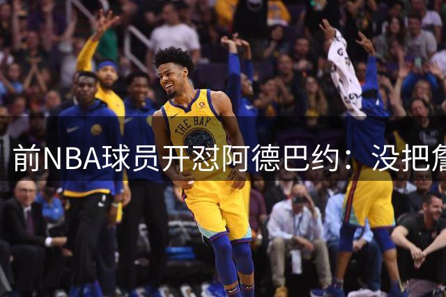 前NBA球员开怼阿德巴约：没把詹姆斯放进历史一阵，纯属嫉妒