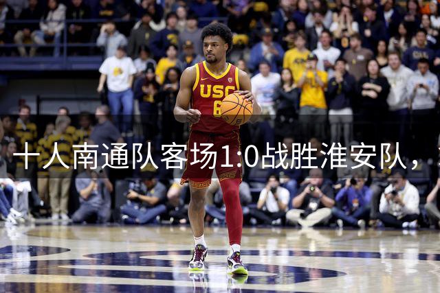 十人南通队客场1:0战胜淮安队，拿下冲击八强关键战