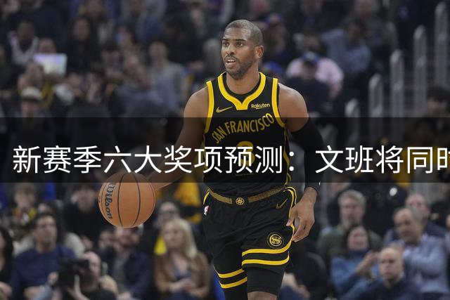 新赛季六大奖项预测：文班将同时拿MVP+DPOY？