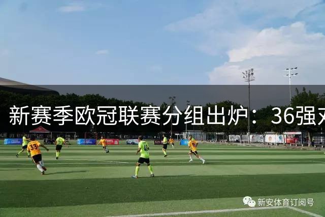 新赛季欧冠联赛分组出炉：36强对阵全解析
