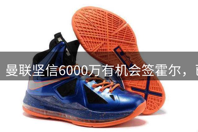 曼联坚信6000万有机会签霍尔，已接洽纽卡！一替代候选仅需1400万