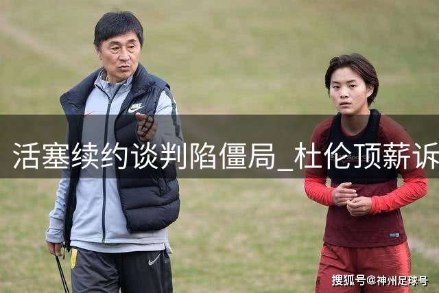 活塞续约谈判陷僵局 杜伦顶薪诉求遭拒