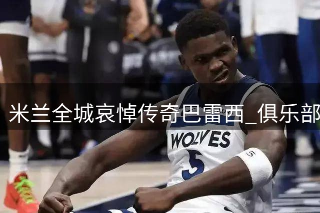 米兰全城哀悼传奇巴雷西 俱乐部启动永久纪念方案征询