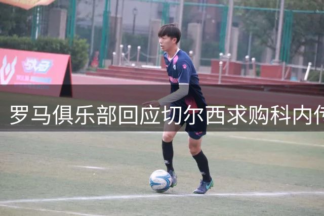 罗马俱乐部回应切尔西求购科内传闻 主帅表态反对转会