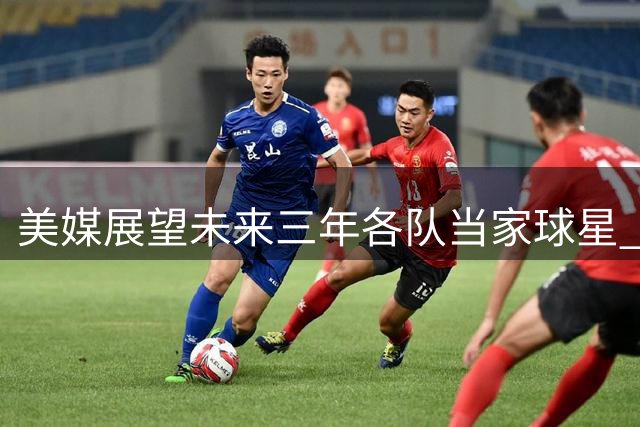 美媒展望未来三年各队当家球星 新生代球员挑大梁