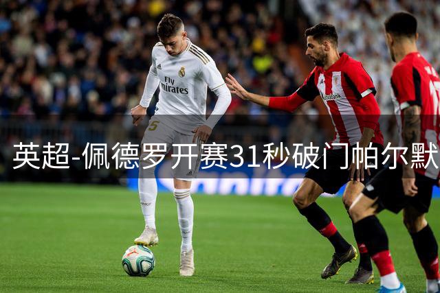 英超-佩德罗开赛31秒破门帕尔默传射 切尔西3-2富勒姆