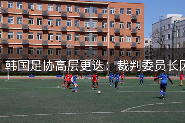 韩国足协高层更迭：裁判委员长因听证会风波辞职