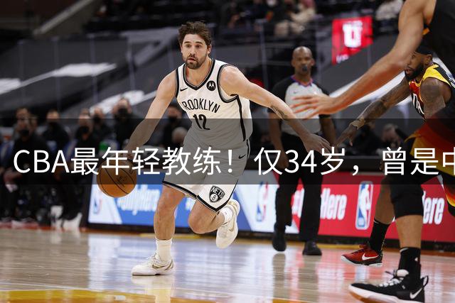 CBA最年轻教练！仅34岁，曾是中国男篮主力，已隐退2年，原因不明